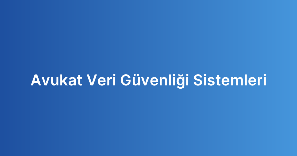 Avukat Veri Güvenliği Sistemleri